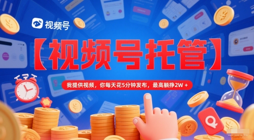 【视频号托管 】我提供视频，你每天花5分钟发布，最高躺挣2W+【揭秘】-润泽资源库