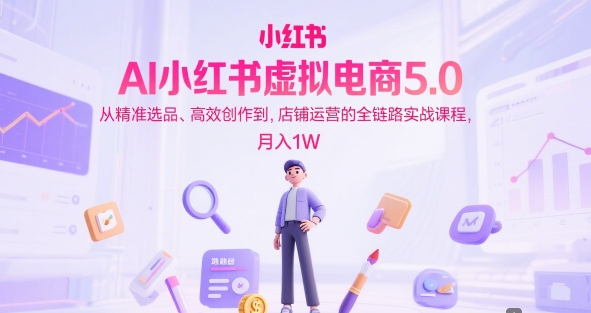 AI小红书虚拟电商5.0，从精准选品、高效创作到，店铺运营的全链路实战课程，月入1W（更新中）-润泽资源库