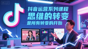 抖音运营系列课程，思维的转变，是所有转变的开始-润泽资源库