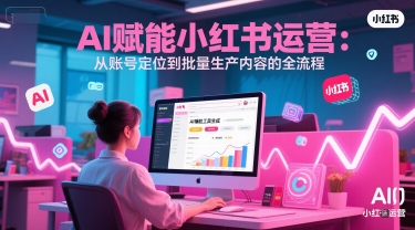 AI 赋能小红书运营：从账号定位到批量生产内容的全流程-润泽资源库