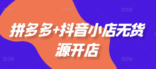 拼多多+抖音小店无货源开店，包括：选品、运营、基础、付费推广、爆款案例等(更新25年6月)-润泽资源库