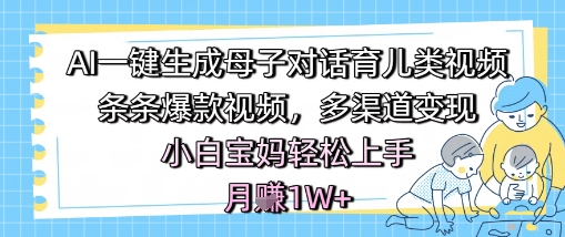 AI一键生成母子对话育儿类视频，条条爆款视频，多渠道变现，小白宝妈轻松上手，月入1W+-润泽资源库