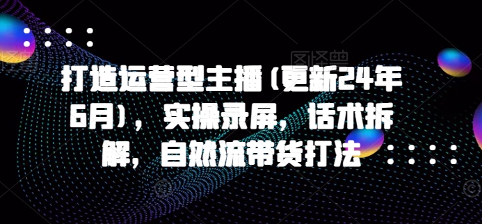 打造运营型主播(更新25年7月)，实操录屏，话术拆解，自然流带货打法-润泽资源库