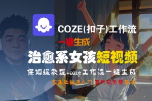 COZE(扣子)工作流一键生成治愈系女孩短视频,保姆级教程,零基础快速入门-润泽资源库