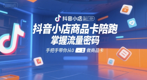 抖音小店商品卡陪跑，掌握流量密码，手把手带你从0-1做商品卡-润泽资源库