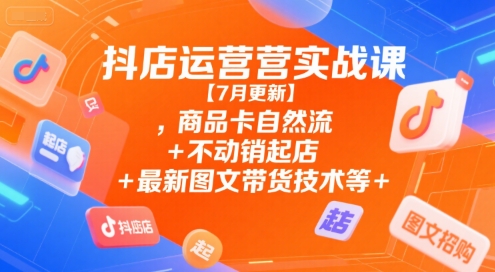 抖店运营实战课【7月更新】,商品卡自然流+不动销起店+最新图文带货技术等-润泽资源库