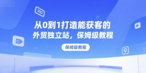 从0到1打造能获客的外贸独立站，保姆级教程-润泽资源库