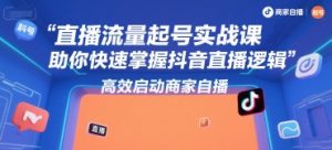 直播流量起号实战课,助你快速掌握抖音直播逻辑,高效启动商家自播-润泽资源库