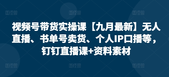 视频号带货实操课【25年7月最新】无人直播、书单号卖货、个人IP口播等，钉钉直播课+资料素材-润泽资源库