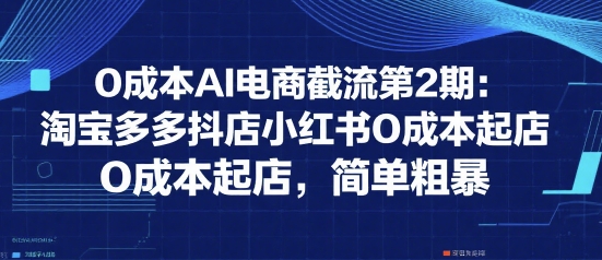 0成本AI电商截流第2期：淘宝多多抖店小红书0成本起店，简单粗暴-润泽资源库
