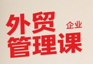 中小外贸企业管理课,系统性强,直击痛点,助企业全面提升管理智慧-润泽资源库