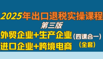 2025年出口退税实操课程，外贸企业+生产企业+进口企业+跨境电商-润泽资源库