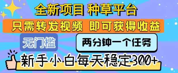全新项目 种草平台 只需要转发任务视频 即可获得收益 新手小白每天稳定3张+【揭秘】-润泽资源库