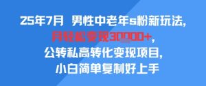 25年7月男性中老年s粉新玩法，月轻松变现3W+，公转私高转化变现项目，小白简单复制好上手-润泽资源库