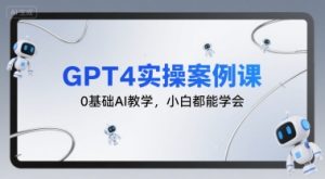 GPT4实操案例课,0基础AI教学,小白都能学会-润泽资源库