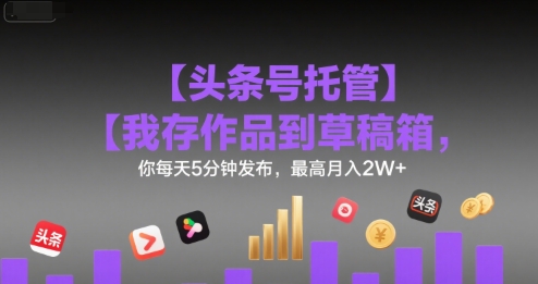 【头条号托管 】我存作品到草稿箱，你每天5分钟发布，最高月入2W+【揭秘】-润泽资源库