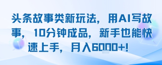 头条故事类新玩法，用AI写故事，10分钟成品，新手也能快速上手，月入6k+-润泽资源库