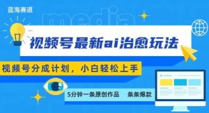 视频号分成最新ai治愈玩法,5分钟一条爆款,日入多张,小白也能轻松上手-润泽资源库