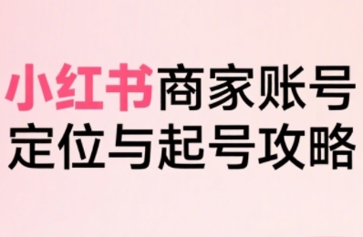 小红书电商全链路实战从定位到爆单，系统拆解小红书商家起号全流程（更新）-润泽资源库