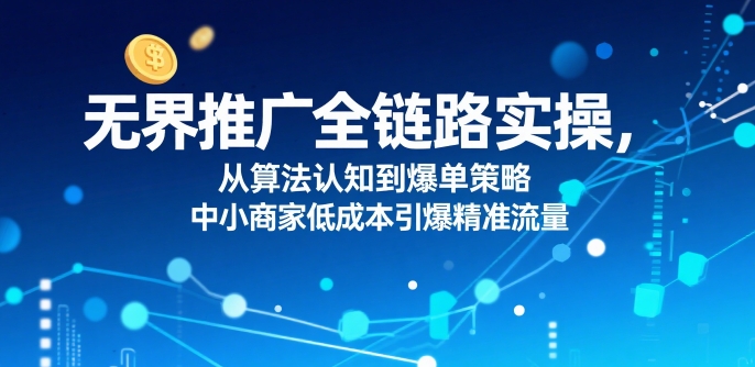 ​无界推广全链路实操，从算法认知到爆单策略，中小商家低成本引爆精准流量-润泽资源库