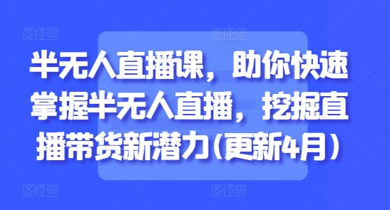 半无人直播课，助你快速掌握半无人直播，挖掘直播带货新潜力(更新8月)-润泽资源库