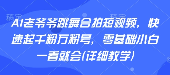 AI老爷爷跳舞合拍短视频，快速起千粉万粉号，零基础小白一看就会(详细教学)-润泽资源库