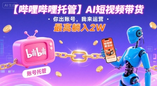 【哔哩哔哩托管】AI短视频带货，你出账号，我来运营，最高躺入2W【揭秘】-润泽资源库