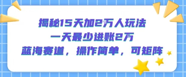 揭秘15天加2W人玩法，一天最少2万进账，蓝海赛道，操作简单，可矩阵-润泽资源库