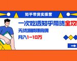 知乎带货实操营:一次吃透知乎带货全攻略 无货源躺赚高佣,月入1-10万-润泽资源库