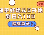知乎好物从0开始到日入100，超级简单的玩法分享，新人一看也能上手操作-润泽资源库