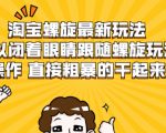 淘宝螺旋最新玩法,可以闭着眼睛跟随螺旋玩法操作 直接粗暴的干起来-润泽资源库