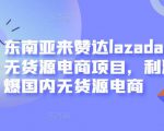 东南亚来赞达lazada跨境无货源电商项目，利润完爆国内无货源电商-润泽资源库