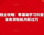 抖音电商赚钱全攻略：零基础学习抖音种草，靠抖音卖货轻松月薪过万-润泽资源库