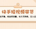 快手短视频带货:零粉丝开撸,纯自然流量,长久可持续,日入过万W-润泽资源库
