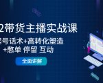 2022带货主播实战课:起号话术+高转化塑造+憋单 停留 互动 全面讲解-润泽资源库
