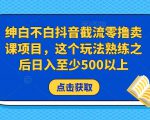 绅白不白抖音截流零撸卖课项目,这个玩法熟练之后日入至少500以上-润泽资源库