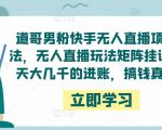 道哥男粉快手无人直播项目玩法,无人直播玩法矩阵挂课,一天大几千的进账,搞钱真快!-润泽资源库