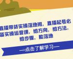 直播带货实操落地班,直播起号必备实操运营课,给方向,给方法,给步骤,能落地-润泽资源库