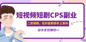 黄岛主·短视频短剧CPS副业项目:二剪视频在抖音和快手上发布,挂车变现-润泽资源库