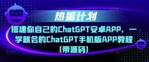 热狐计划·搭建你自己的ChatGPT安卓APP,一学就会的ChatGPT手机版APP教程(带源码)-润泽资源库