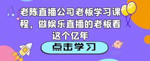 老陈直播公司老板学习课程，做娱乐直播的老板看这个-润泽资源库