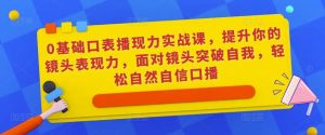 0基础口表播‬现力实战课，提升你的镜头表现力，面对镜头突破自我，轻松自然自信口播-润泽资源库