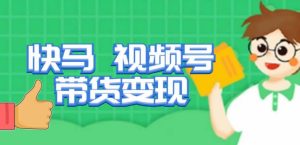 快马视频号带货变现课，货趋势分析，带货的进阶路线，变现模式拆解-润泽资源库