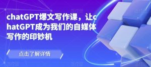 chatGPT爆文写作课，让chatGPT成为我们的自媒体写作的印钞机-润泽资源库