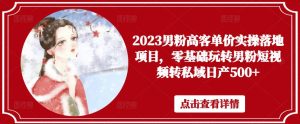 2023男粉高客单价实操落地项目，零基础玩转男粉短视频转私域日产500+-润泽资源库