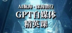 AI航海计划ChatGPT自媒体精英课,快速从入门到进阶(首创调教心流法|实战案例|内容自动化)-润泽资源库