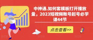 中神通.如何套模板打开播放量，2023短视频账号起号必学课44节（送钩子模板和文档资料）-润泽资源库