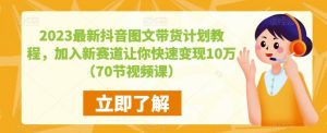 2023最新抖音图文带货计划教程，加入新赛道让你快速变现10万+（70节视频课）-润泽资源库