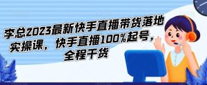 李总2023最新快手直播带货落地实操课，快手直播100%起号，全程干货-润泽资源库