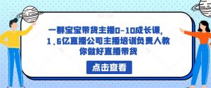 一群宝宝带货主播0-10成长课,1.6亿直播公司主播培训负责人教你做好直播带货-润泽资源库